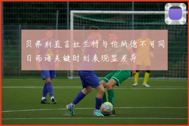 贝弗利直言杜兰特与伦纳德不可同日而语关键时刻表现显差异