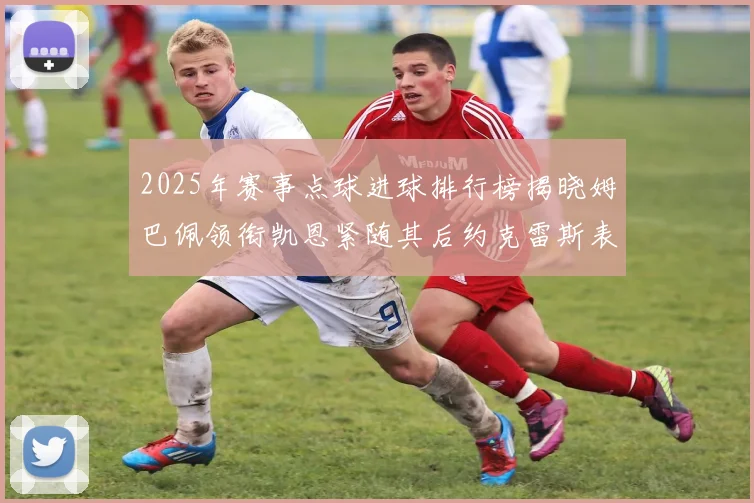 2025年赛事点球进球排行榜揭晓姆巴佩领衔凯恩紧随其后约克雷斯表现不俗