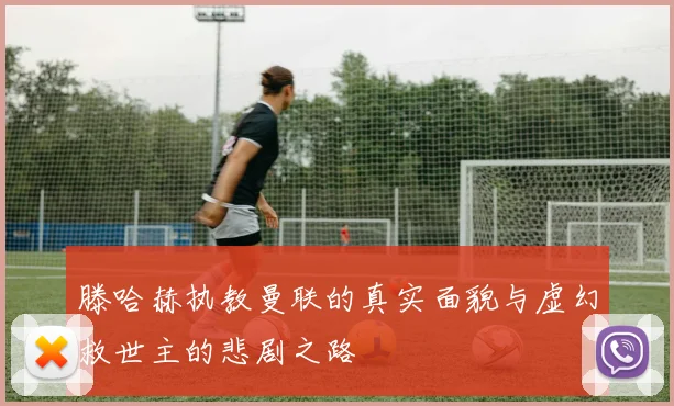 滕哈赫执教曼联的真实面貌与虚幻救世主的悲剧之路