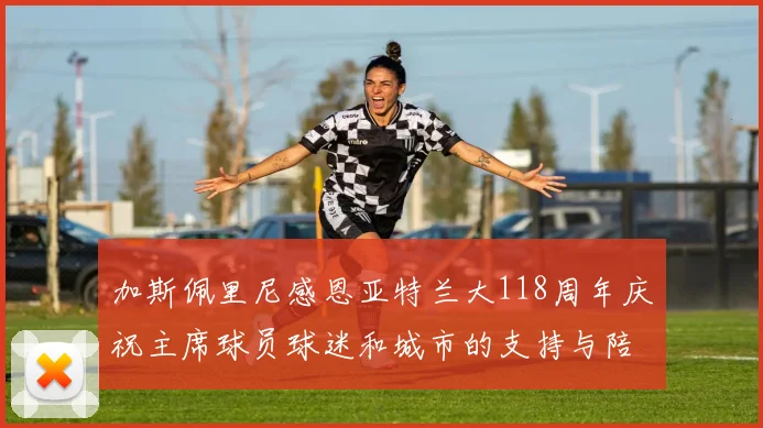 加斯佩里尼感恩亚特兰大118周年庆祝主席球员球迷和城市的支持与陪伴