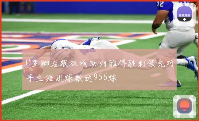 C罗脚后跟双响助利雅得胜利领先对手生涯进球数达956球