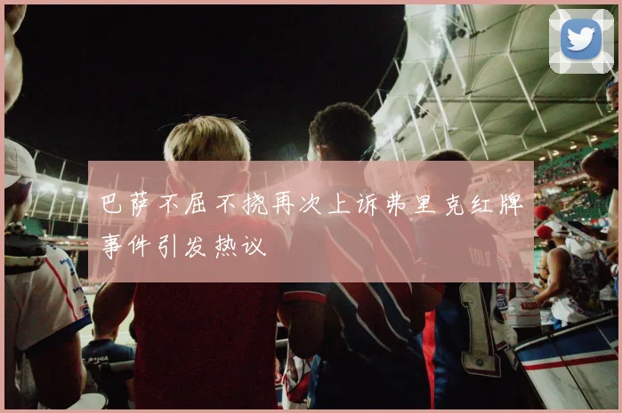 巴萨不屈不挠再次上诉弗里克红牌事件引发热议