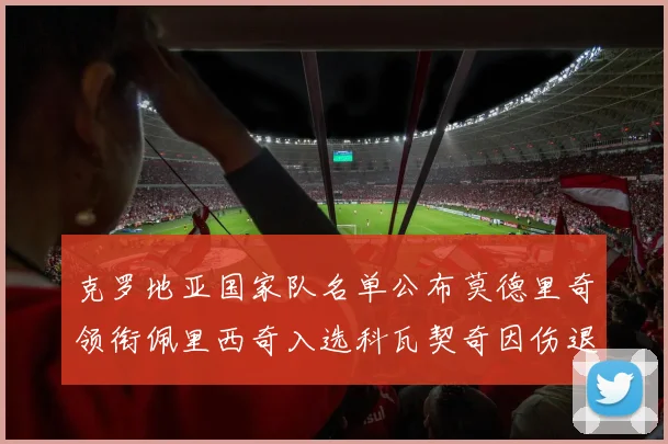 克罗地亚国家队名单公布莫德里奇领衔佩里西奇入选科瓦契奇因伤退赛