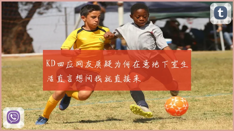 KD回应网友质疑为何在意地下室生活直言想问我就直接来