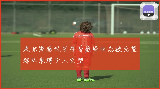 皮尔斯感叹字母哥巅峰状态被无望球队束缚令人失望