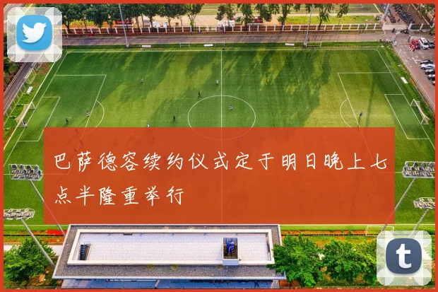 巴萨德容续约仪式定于明日晚上七点半隆重举行