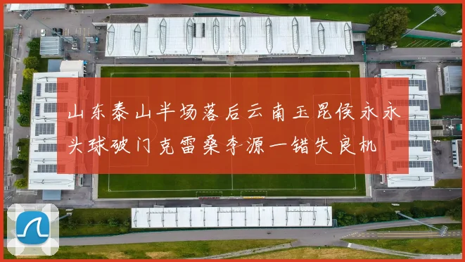 山东泰山半场落后云南玉昆侯永永头球破门克雷桑李源一错失良机