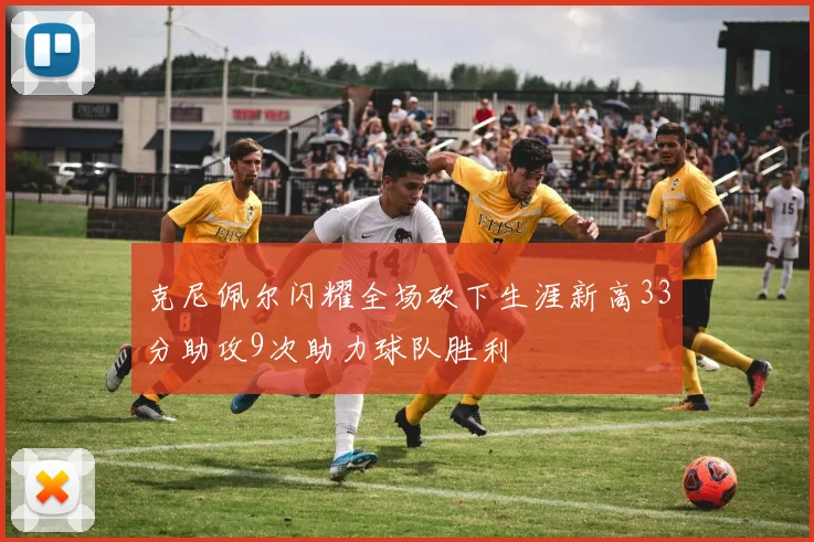 克尼佩尔闪耀全场砍下生涯新高33分助攻9次助力球队胜利