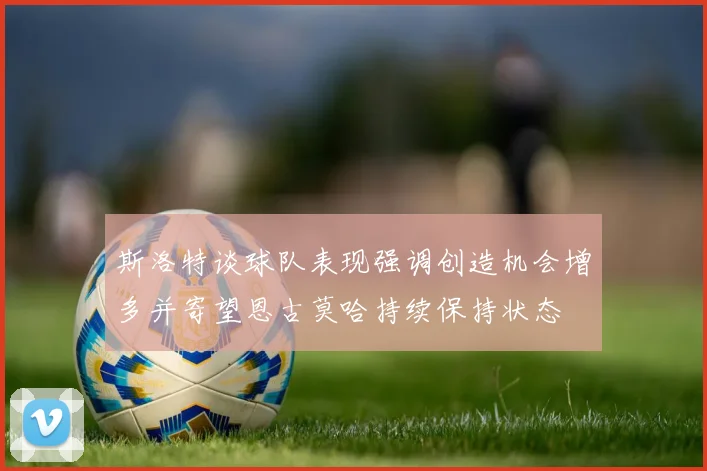 斯洛特谈球队表现强调创造机会增多并寄望恩古莫哈持续保持状态