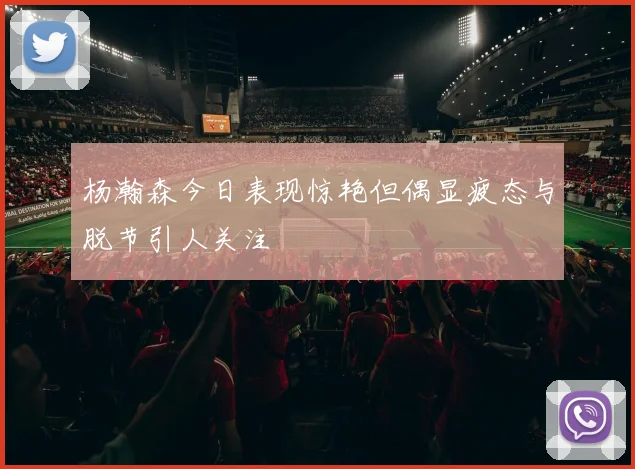 杨瀚森今日表现惊艳但偶显疲态与脱节引人关注