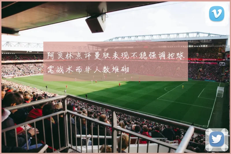 阿莫林点评曼联表现不稳强调控球需战术而非人数堆砌