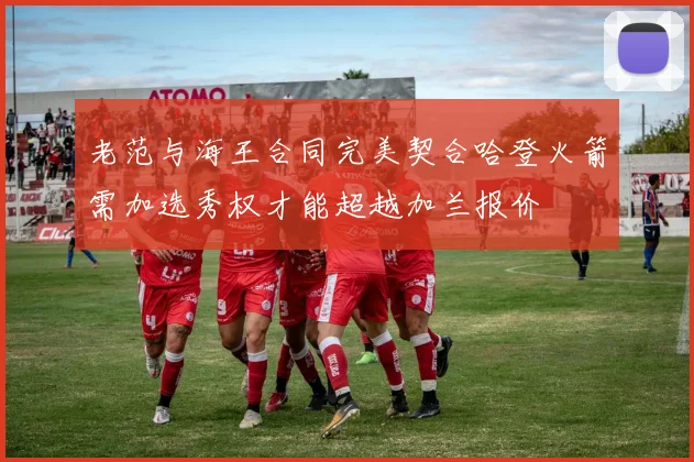 老范与海王合同完美契合哈登火箭需加选秀权才能超越加兰报价