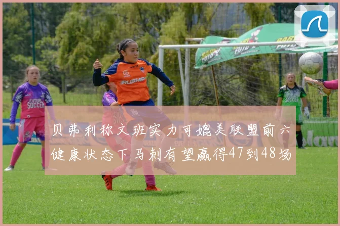 贝弗利称文班实力可媲美联盟前六健康状态下马刺有望赢得47到48场比赛