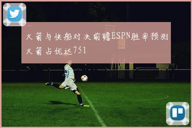 火箭与快船对决前瞻ESPN胜率预测火箭占优达751