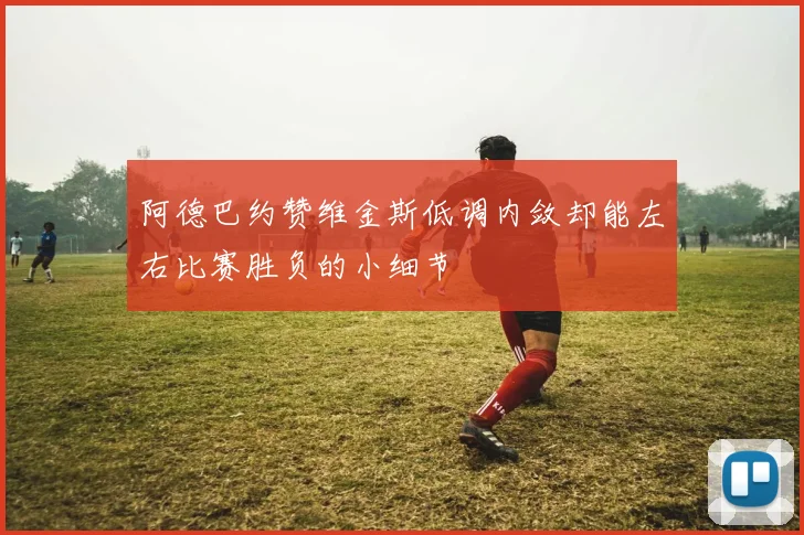 阿德巴约赞维金斯低调内敛却能左右比赛胜负的小细节