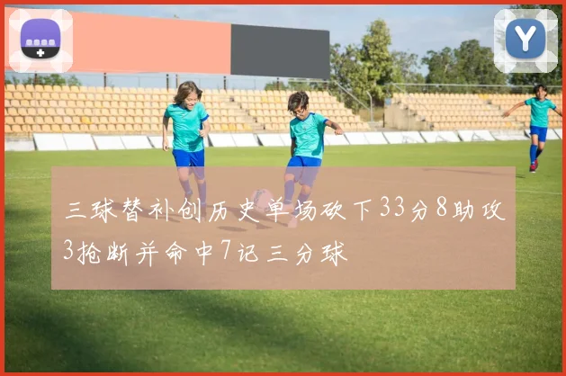 三球替补创历史单场砍下33分8助攻3抢断并命中7记三分球