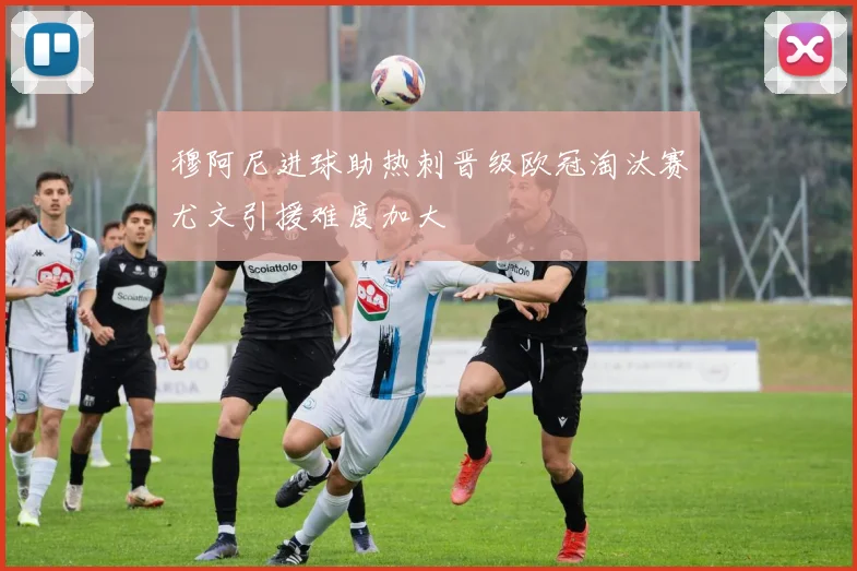 穆阿尼进球助热刺晋级欧冠淘汰赛尤文引援难度加大