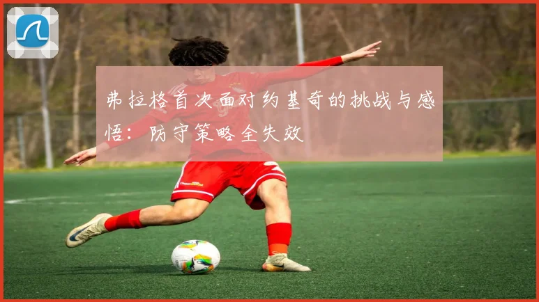 弗拉格首次面对约基奇的挑战与感悟：防守策略全失效