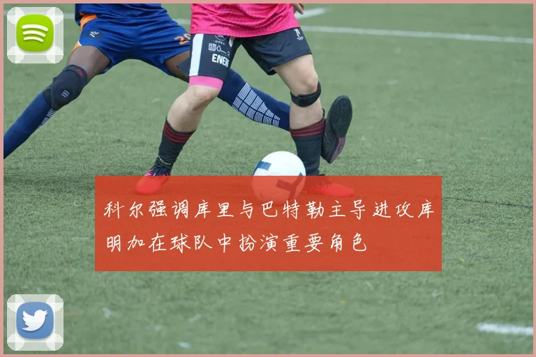 科尔强调库里与巴特勒主导进攻库明加在球队中扮演重要角色