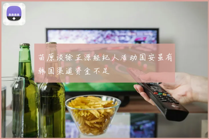 苗原谈徐正源经纪人活动国安虽有韩国渠道资金不足