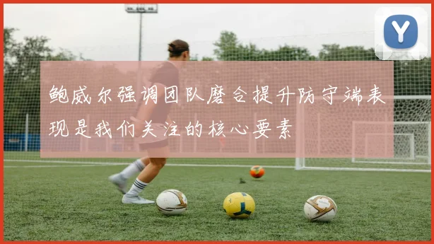 鲍威尔强调团队磨合提升防守端表现是我们关注的核心要素