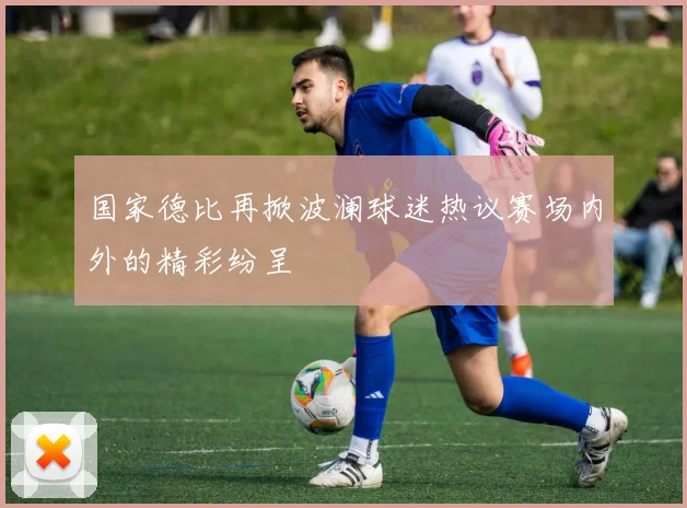 国家德比再掀波澜球迷热议赛场内外的精彩纷呈