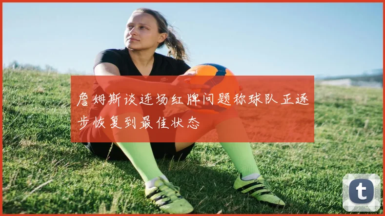 詹姆斯谈连场红牌问题称球队正逐步恢复到最佳状态
