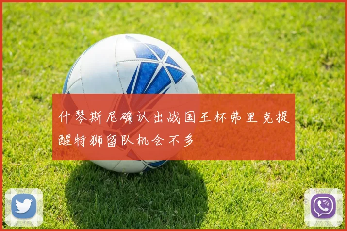 什琴斯尼确认出战国王杯弗里克提醒特狮留队机会不多
