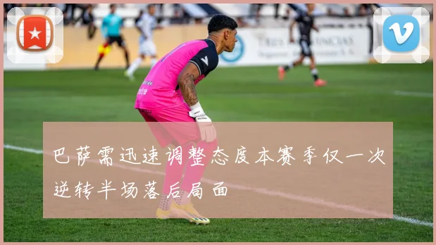 巴萨需迅速调整态度本赛季仅一次逆转半场落后局面