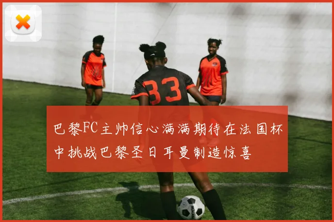 巴黎FC主帅信心满满期待在法国杯中挑战巴黎圣日耳曼制造惊喜