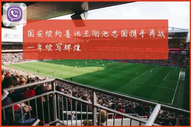 国安续约喜讯王刚池忠国携手再战一年续写辉煌