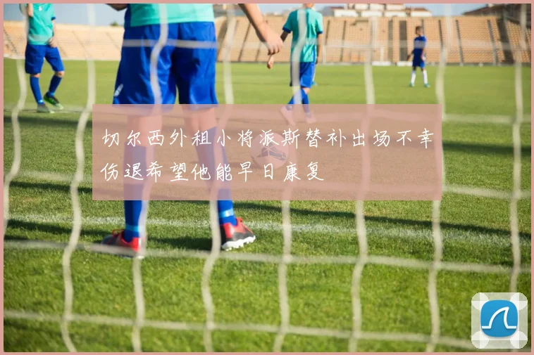 切尔西外租小将派斯替补出场不幸伤退希望他能早日康复