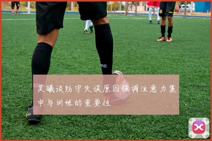 吴曦谈防守失误原因强调注意力集中与训练的重要性