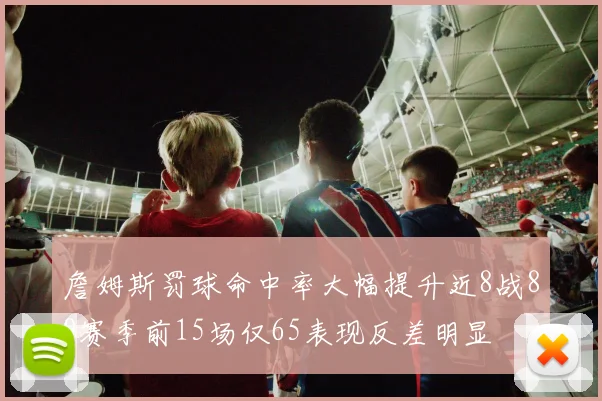 詹姆斯罚球命中率大幅提升近8战89赛季前15场仅65表现反差明显