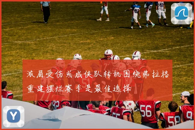 浓眉受伤或成侠队转机围绕弗拉格重建摆烂赛季是最佳选择