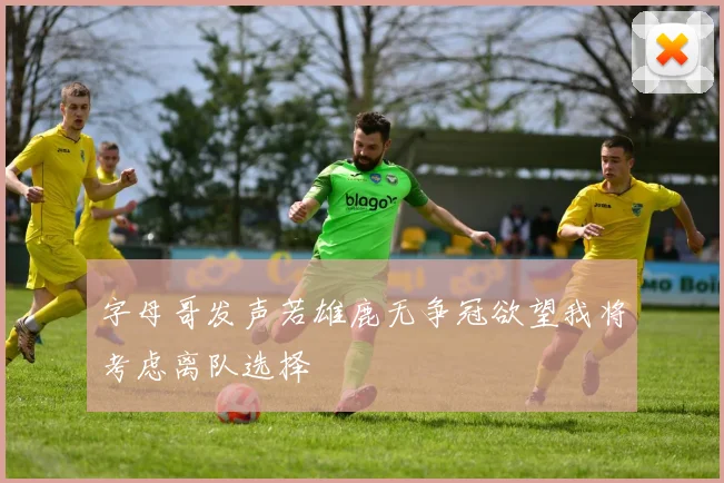 字母哥发声若雄鹿无争冠欲望我将考虑离队选择