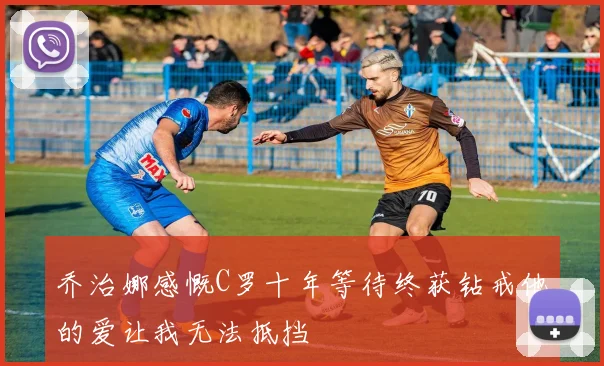 乔治娜感慨C罗十年等待终获钻戒他的爱让我无法抵挡