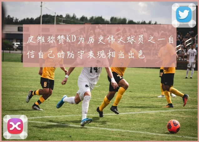 皮维称赞KD为历史伟大球员之一自信自己的防守表现相当出色