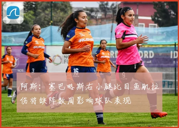 阿斯：塞巴略斯右小腿比目鱼肌拉伤将缺阵数周影响球队表现