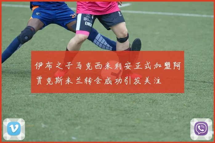 伊布之子马克西米利安正式加盟阿贾克斯米兰转会成功引发关注