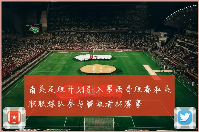 南美足联计划引入墨西哥联赛和美职联球队参与解放者杯赛事